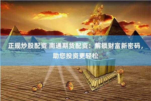 正规炒股配资 南通期货配资：解锁财富新密码，助您投资更轻松