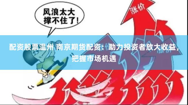 配资股票温州 南京期货配资：助力投资者放大收益，把握市场机遇