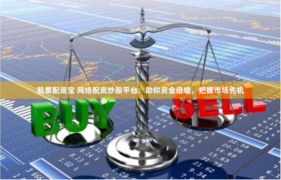 股票配资宝 网络配资炒股平台：助你资金倍增，把握市场先机