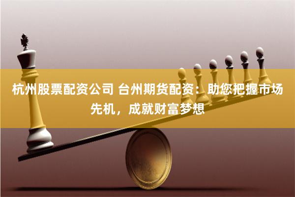 杭州股票配资公司 台州期货配资：助您把握市场先机，成就财富梦想
