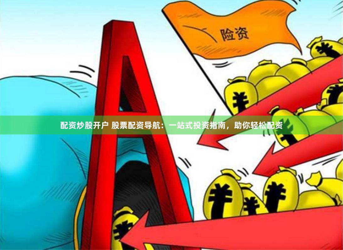 配资炒股开户 股票配资导航：一站式投资指南，助你轻松配资