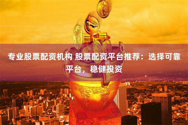 专业股票配资机构 股票配资平台推荐：选择可靠平台，稳健投资