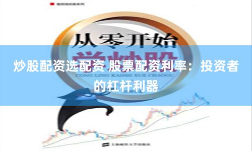 炒股配资选配资 股票配资利率：投资者的杠杆利器