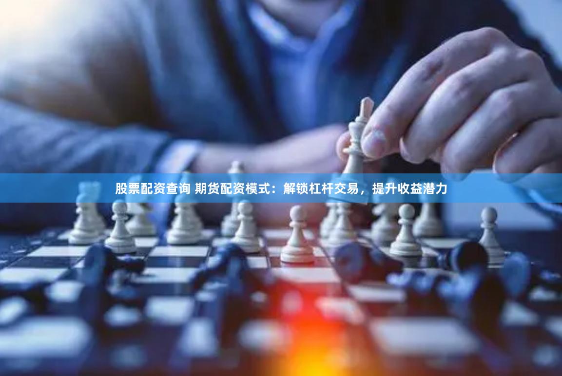 股票配资查询 期货配资模式：解锁杠杆交易，提升收益潜力
