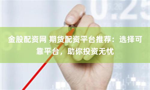 金股配资网 期货配资平台推荐：选择可靠平台，助你投资无忧