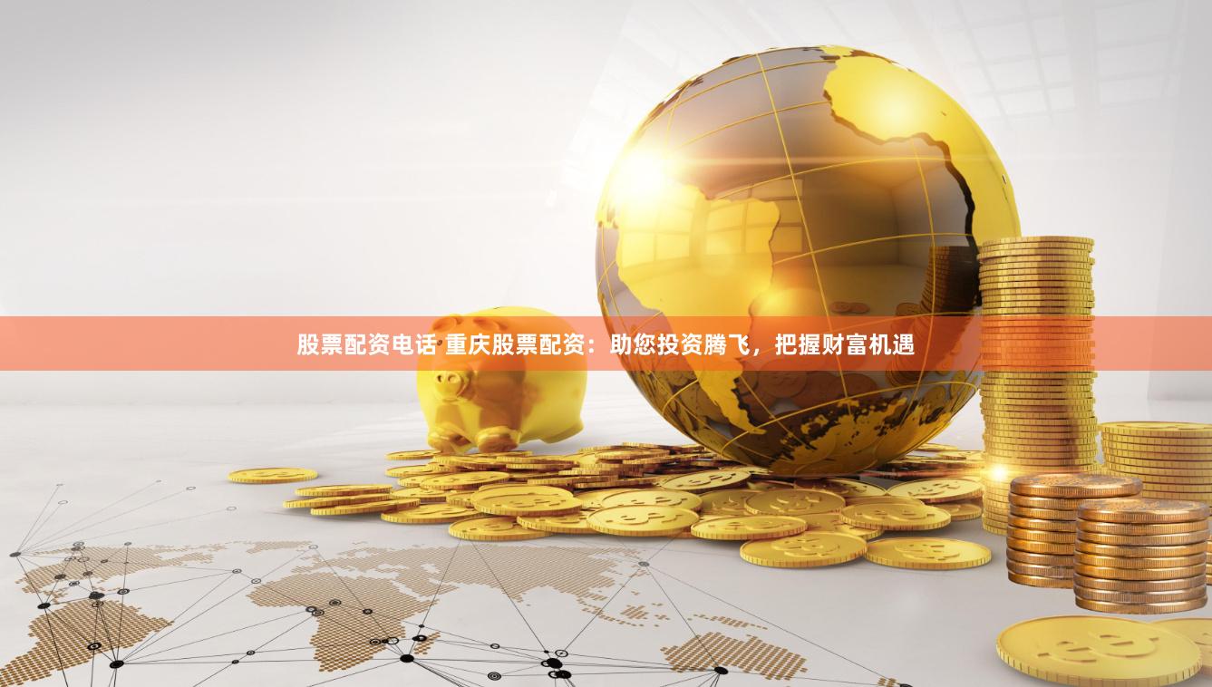 股票配资电话 重庆股票配资：助您投资腾飞，把握财富机遇