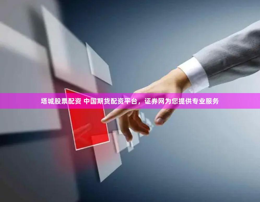 塔城股票配资 中国期货配资平台，证券网为您提供专业服务