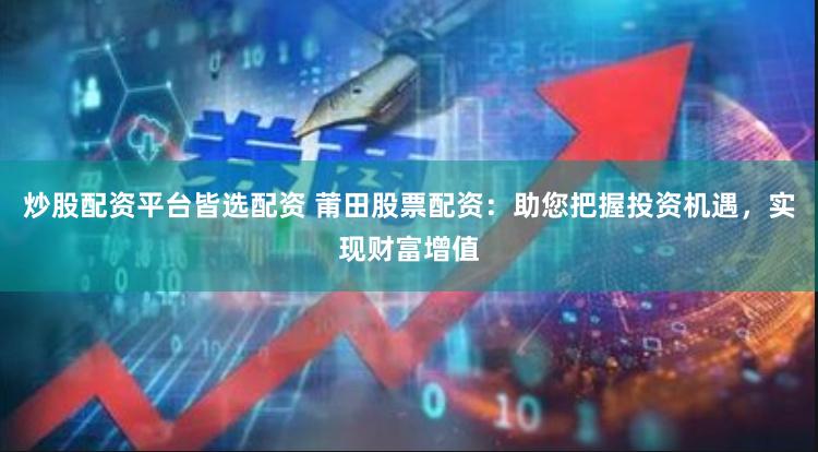 炒股配资平台皆选配资 莆田股票配资：助您把握投资机遇，实现财富增值