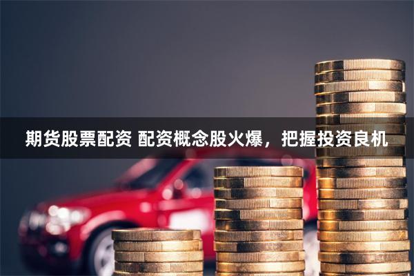 期货股票配资 配资概念股火爆，把握投资良机