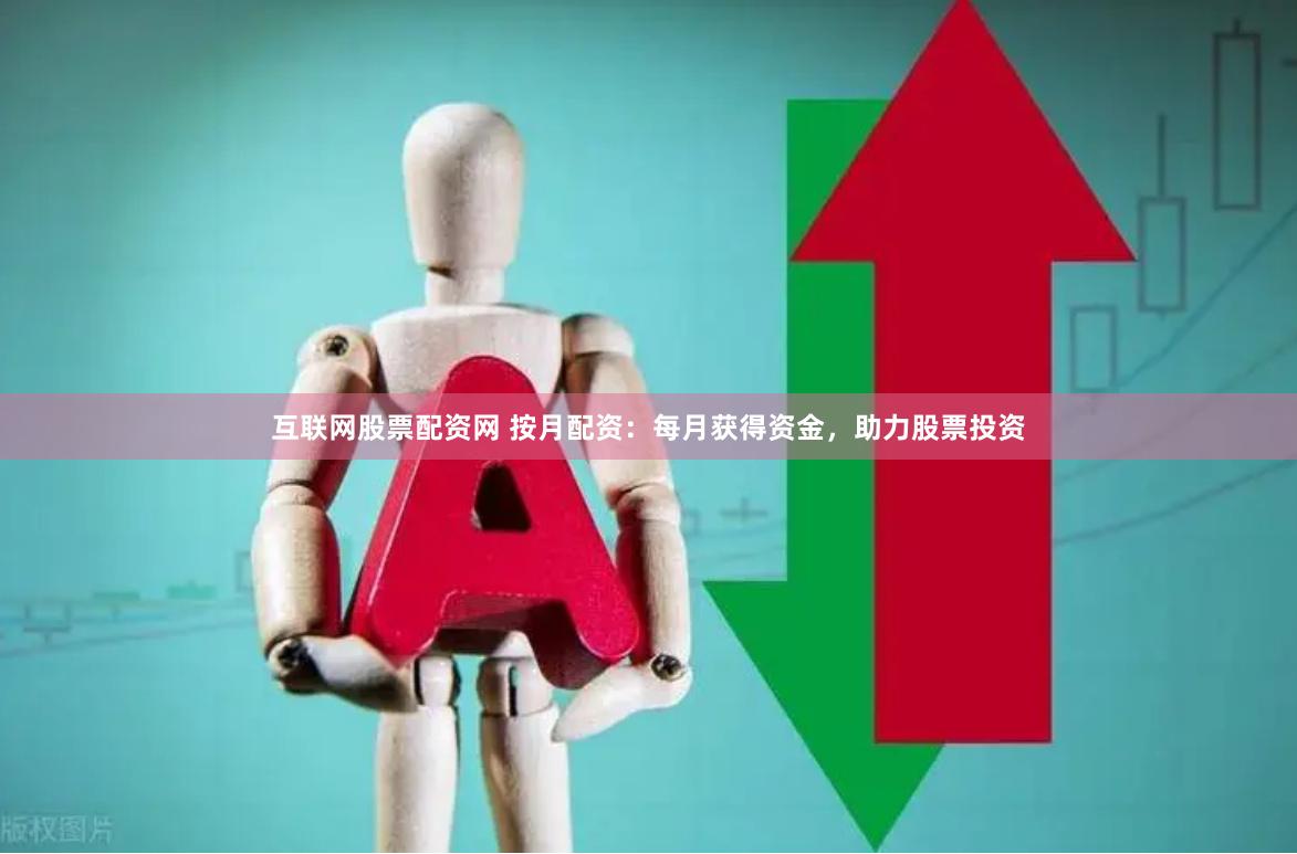 互联网股票配资网 按月配资：每月获得资金，助力股票投资