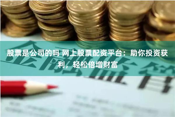 股票是公司的吗 网上股票配资平台：助你投资获利，轻松倍增财富