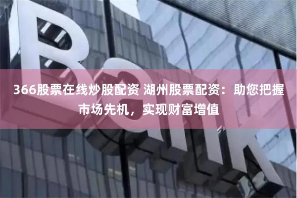 366股票在线炒股配资 湖州股票配资：助您把握市场先机，实现财富增值