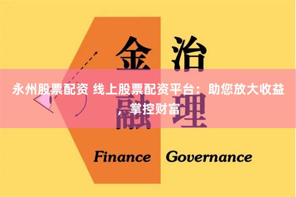 永州股票配资 线上股票配资平台：助您放大收益，掌控财富