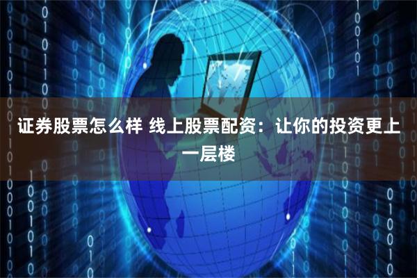 证券股票怎么样 线上股票配资：让你的投资更上一层楼