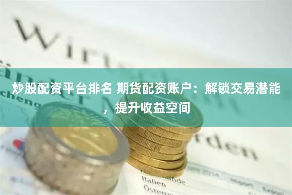 炒股配资平台排名 期货配资账户：解锁交易潜能，提升收益空间
