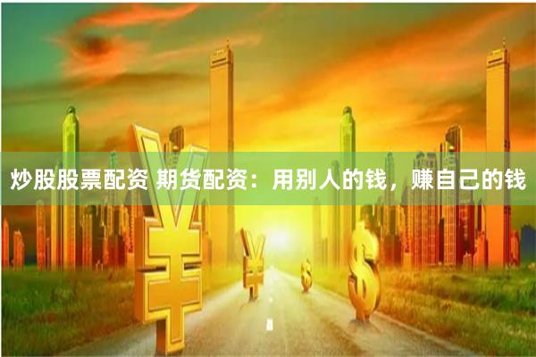 炒股股票配资 期货配资：用别人的钱，赚自己的钱