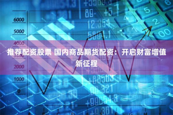 推荐配资股票 国内商品期货配资：开启财富增值新征程