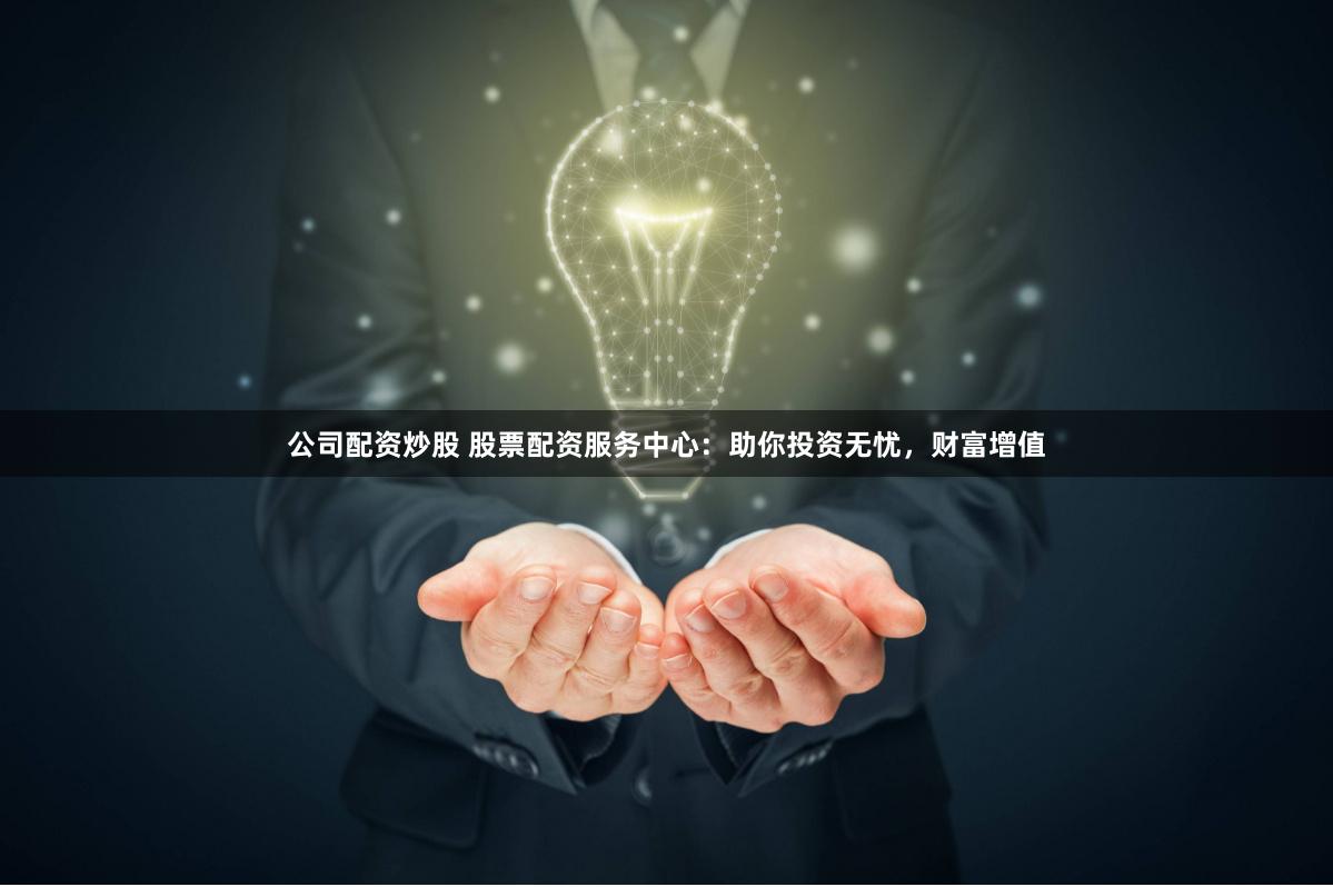 公司配资炒股 股票配资服务中心：助你投资无忧，财富增值
