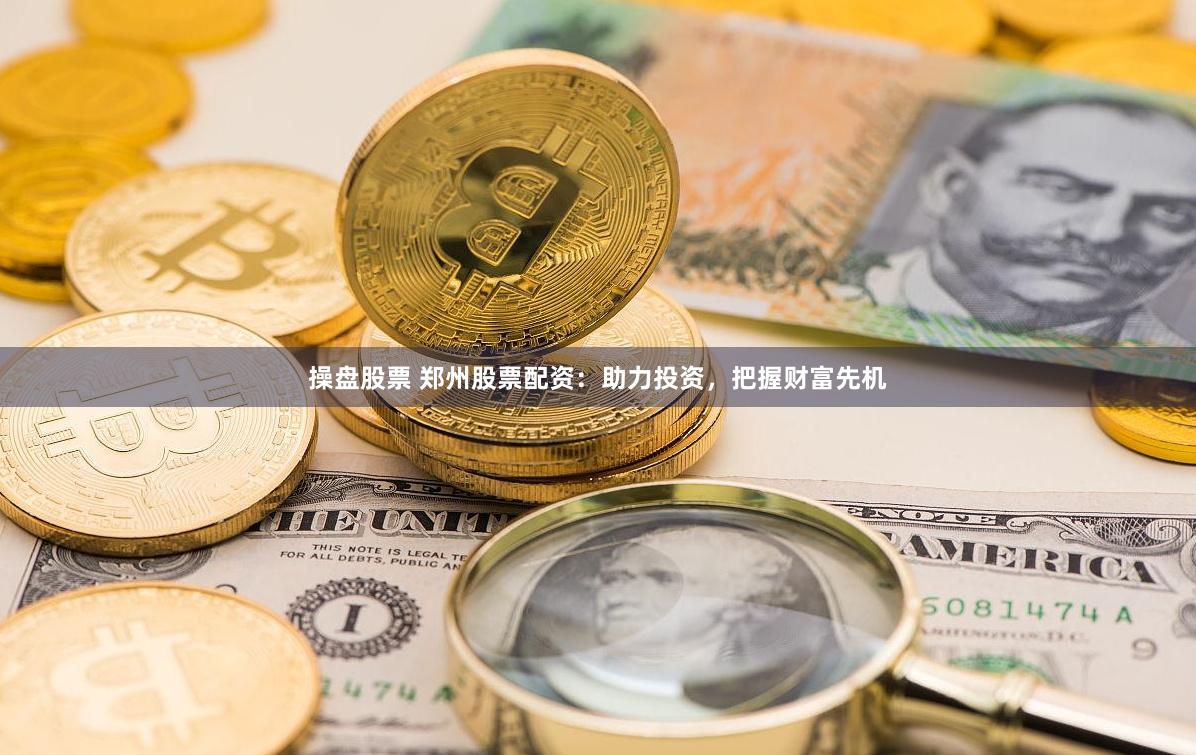 操盘股票 郑州股票配资：助力投资，把握财富先机