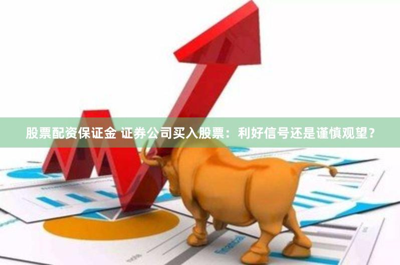 股票配资保证金 证券公司买入股票：利好信号还是谨慎观望？