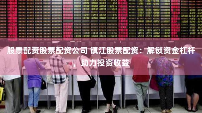 股票配资股票配资公司 镇江股票配资：解锁资金杠杆，助力投资收益
