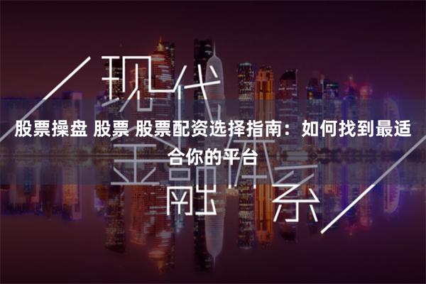 股票操盘 股票 股票配资选择指南：如何找到最适合你的平台