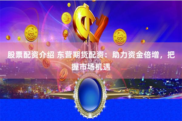 股票配资介绍 东营期货配资：助力资金倍增，把握市场机遇