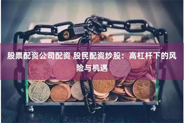 股票配资公司配资 股民配资炒股：高杠杆下的风险与机遇