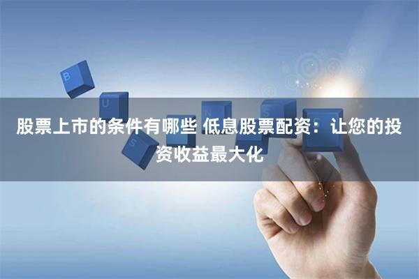 股票上市的条件有哪些 低息股票配资：让您的投资收益最大化