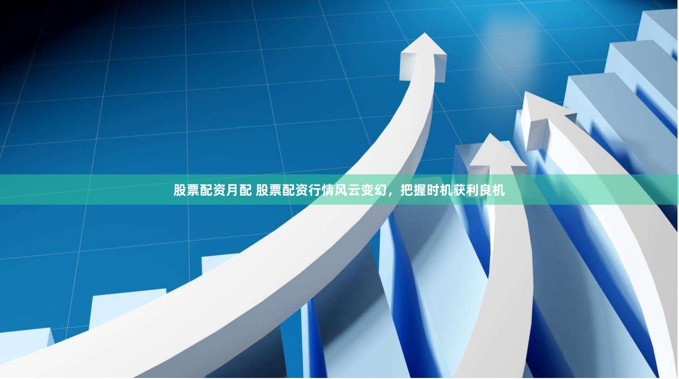 股票配资月配 股票配资行情风云变幻，把握时机获利良机