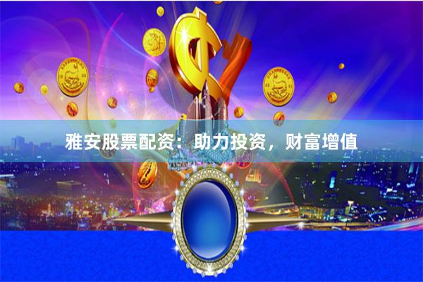雅安股票配资：助力投资，财富增值