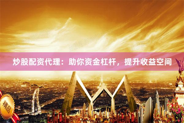 炒股配资代理：助你资金杠杆，提升收益空间