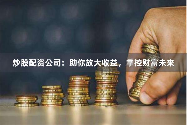 炒股配资公司：助你放大收益，掌控财富未来