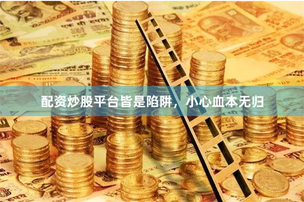 配资炒股平台皆是陷阱，小心血本无归