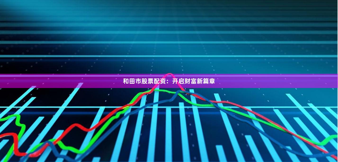 和田市股票配资：开启财富新篇章