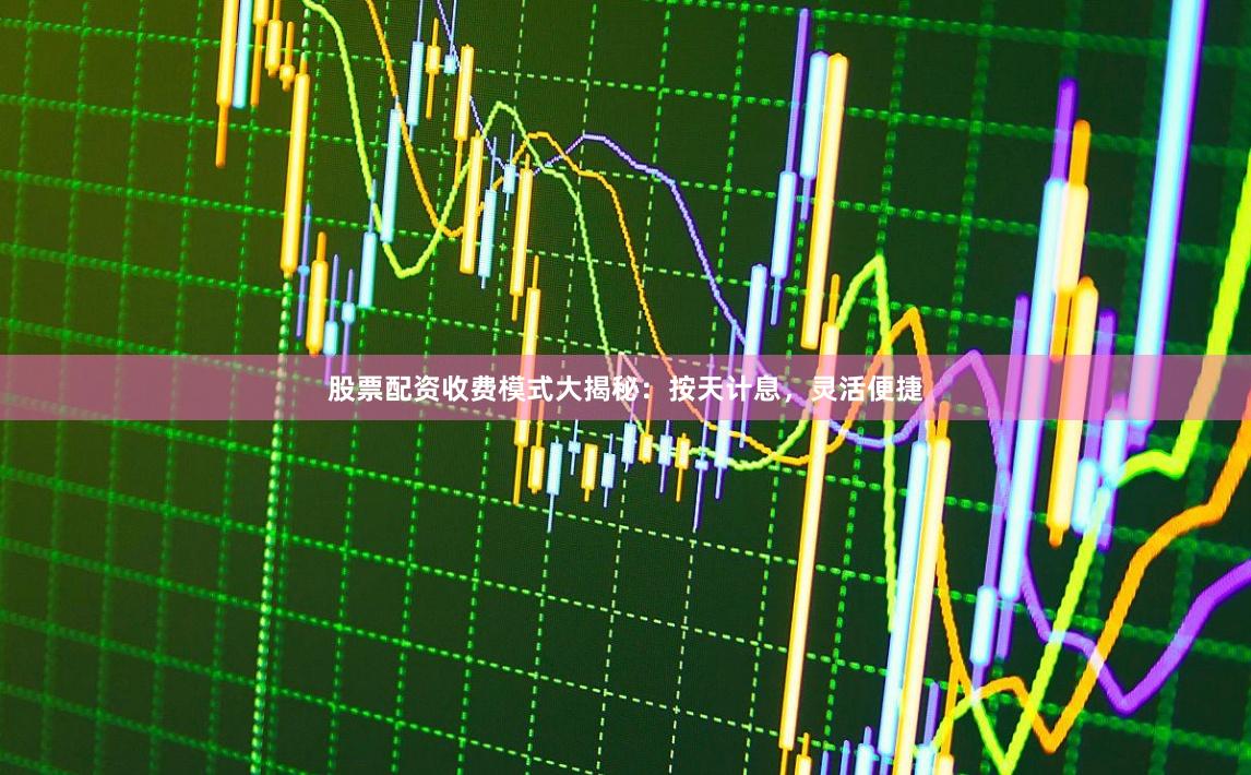 股票配资收费模式大揭秘：按天计息，灵活便捷