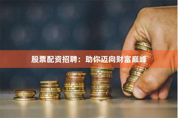 股票配资招聘：助你迈向财富巅峰