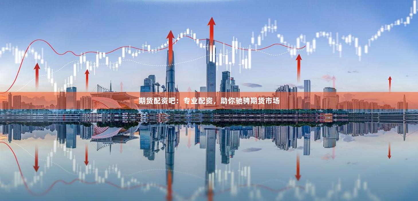 期货配资吧：专业配资，助你驰骋期货市场