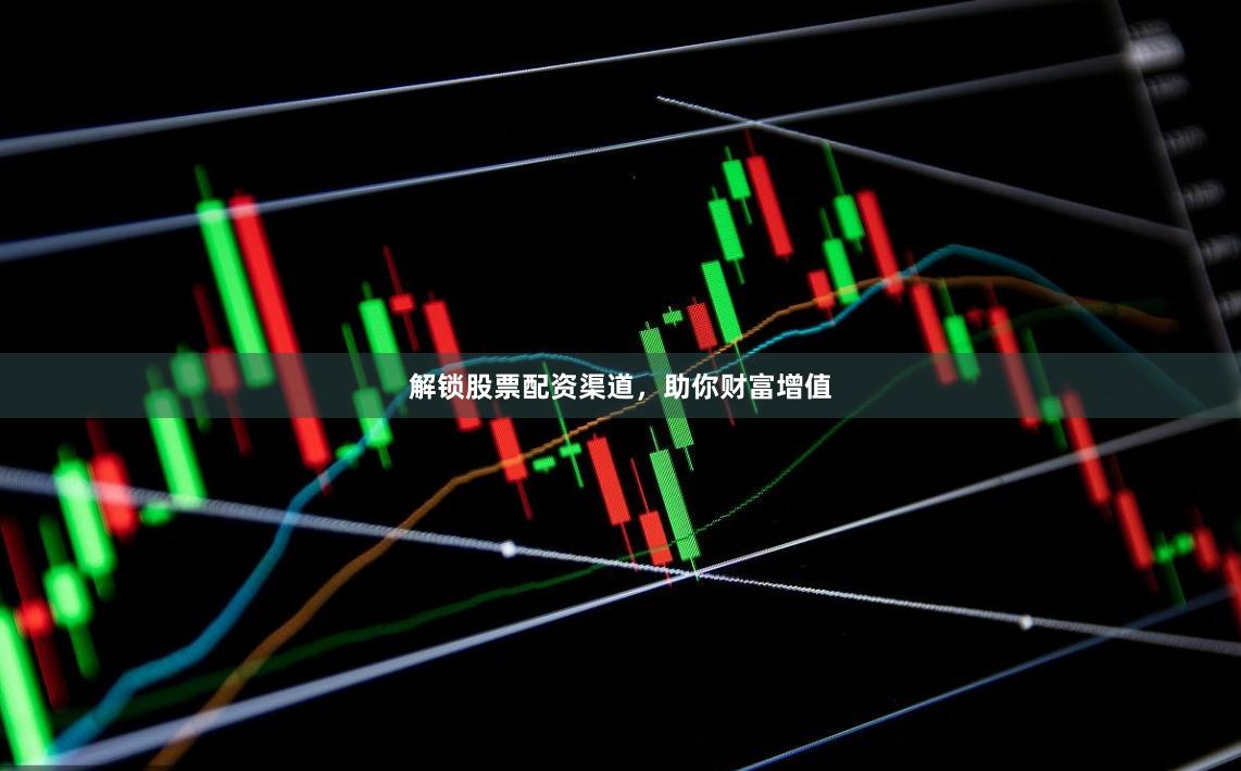 解锁股票配资渠道，助你财富增值