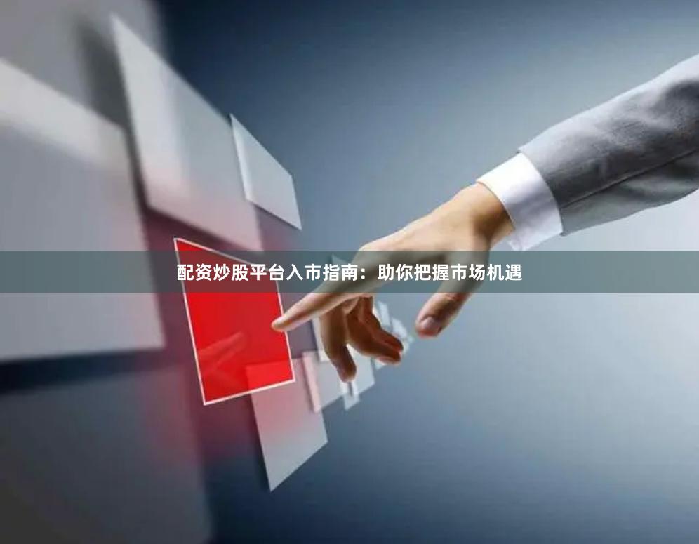 配资炒股平台入市指南：助你把握市场机遇
