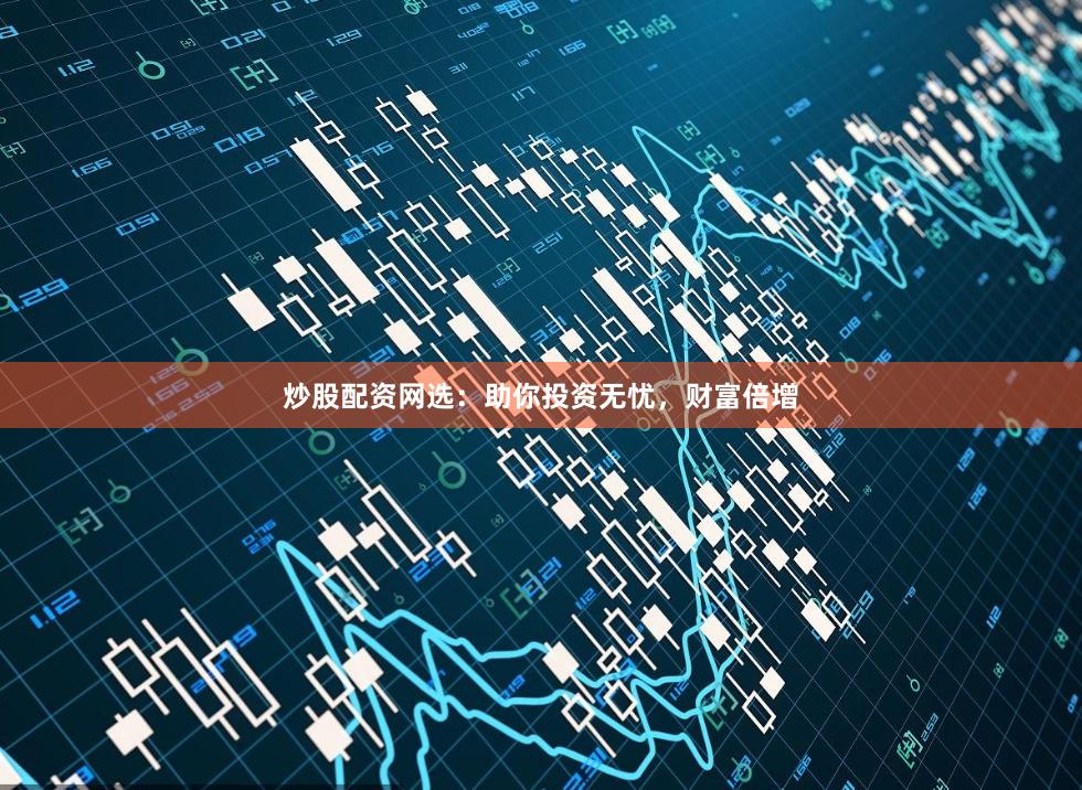 炒股配资网选：助你投资无忧，财富倍增