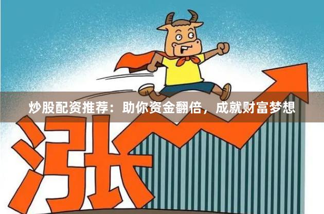 炒股配资推荐：助你资金翻倍，成就财富梦想