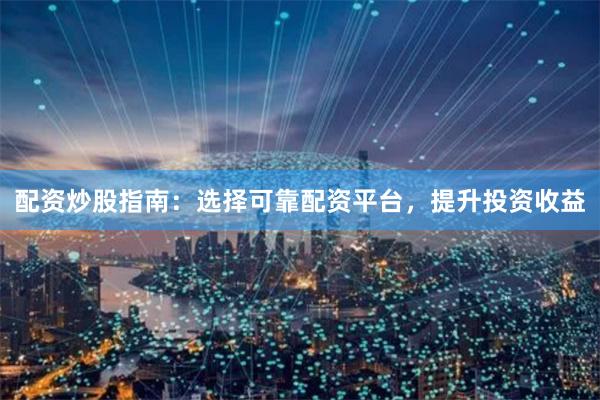 配资炒股指南：选择可靠配资平台，提升投资收益