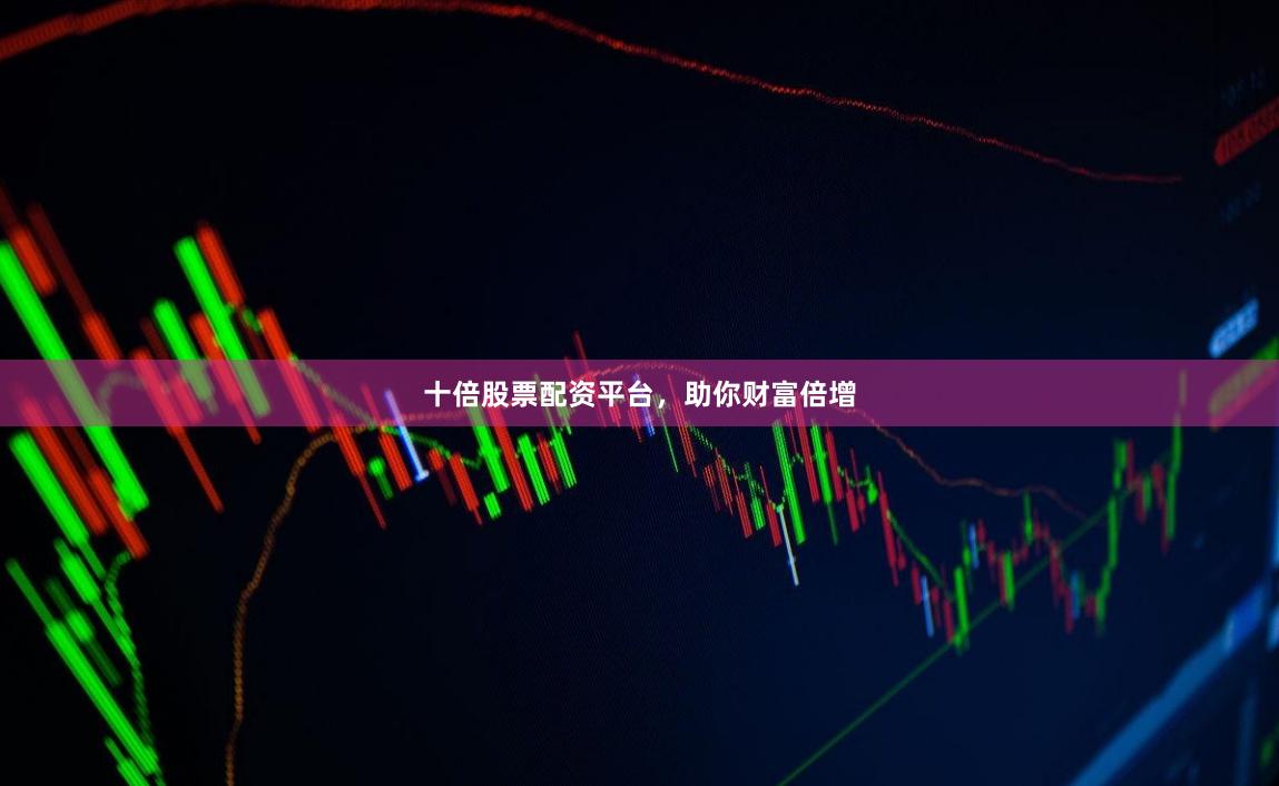 十倍股票配资平台，助你财富倍增