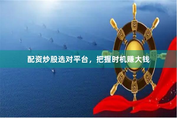 配资炒股选对平台，把握时机赚大钱