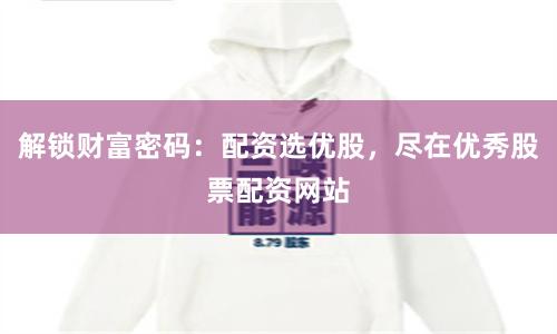 解锁财富密码：配资选优股，尽在优秀股票配资网站