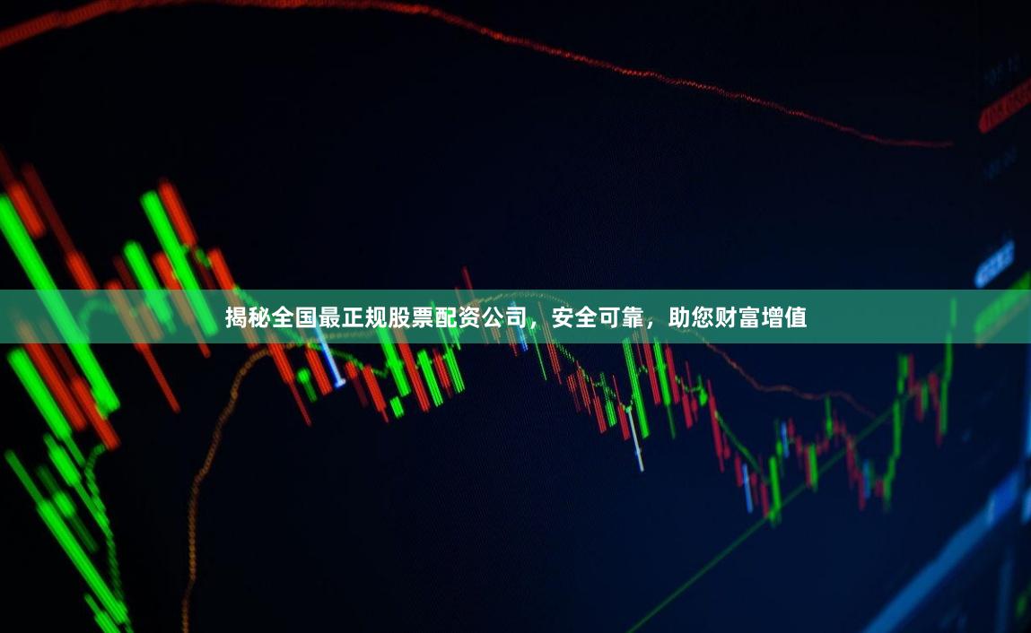 揭秘全国最正规股票配资公司，安全可靠，助您财富增值