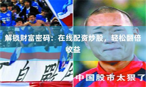 解锁财富密码：在线配资炒股，轻松翻倍收益