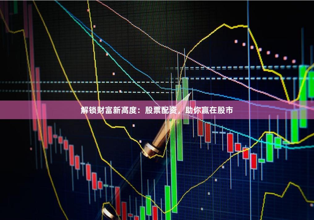 解锁财富新高度：股票配资，助你赢在股市