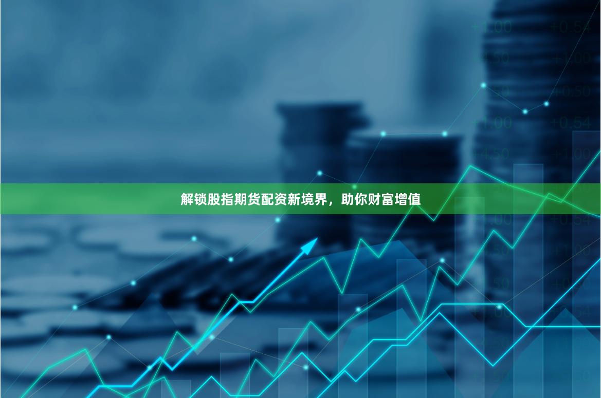 解锁股指期货配资新境界，助你财富增值